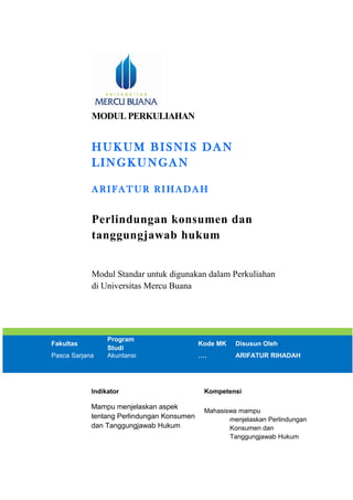 MODUL PERKULIAHAN
HUKUM BISNIS DAN
LINGKUNGAN
ARIFAT UR RIHADAH
Perlindungan konsumen dan
tanggungjawab hukum
Modul Standar untuk digunakan dalam Perkuliahan
di Universitas Mercu Buana
Fakultas
Program
Studi
Kode MK Disusun Oleh
Pasca Sarjana Akuntansi …. ARIFATUR RIHADAH
Indikator Kompetensi
Mampu menjelaskan aspek
tentang Perlindungan Konsumen
dan Tanggungjawab Hukum
Mahasiswa mampu
menjelaskan Perlindungan
Konsumen dan
Tanggungjawab Hukum
 