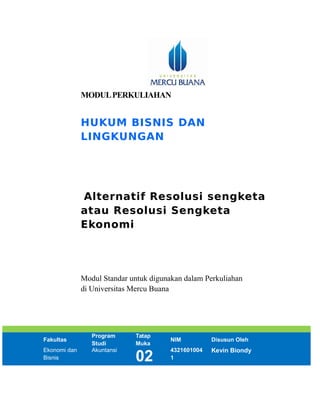 MODULPERKULIAHAN
HUKUM BISNIS DAN
LINGKUNGAN
Alternatif Resolusi sengketa
atau Resolusi Sengketa
Ekonomi
Modul Standar untuk digunakan dalam Perkuliahan
di Universitas Mercu Buana
Fakultas
Program
Studi
Tatap
Muka
NIM Disusun Oleh
Ekonomi dan
Bisnis
Akuntansi
02
4321601004
1
Kevin Biondy
 