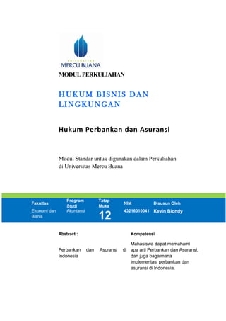 MODUL PERKULIAHAN
HUKUM BISNIS DAN
LINGKUNGAN
Hukum Perbankan dan Asuransi
Modul Standar untuk digunakan dalam Perkuliahan
di Universitas Mercu Buana
Fakultas
Program
Studi
Tatap
Muka
NIM Disusun Oleh
Ekonomi dan
Bisnis
Akuntansi
12
43216010041 Kevin Biondy
Abstract : Kompetensi
Perbankan dan Asuransi di
Indonesia
Mahasiswa dapat memahami
apa arti Perbankan dan Asuransi,
dan juga bagaimana
implementasi perbankan dan
asuransi di Indonesia.
 