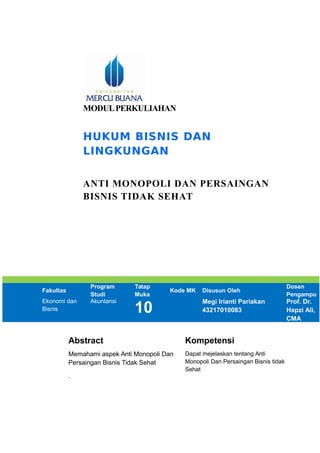 MODULPERKULIAHAN
HUKUM BISNIS DAN
LINGKUNGAN
ANTI MONOPOLI DAN PERSAINGAN
BISNIS TIDAK SEHAT
Fakultas
Program
Studi
Tatap
Muka
Kode MK Disusun Oleh
Dosen
Pengampu
Ekonomi dan
Bisnis
Akuntansi
10
Megi Irianti Pariakan
43217010083
Prof. Dr.
Hapzi Ali,
CMA
Abstract Kompetensi
Memahami aspek Anti Monopoli Dan
Persaingan Bisnis Tidak Sehat
.
Dapat mejelaskan tentang Anti
Monopoli Dan Persaingan Bisnis tidak
Sehat
 