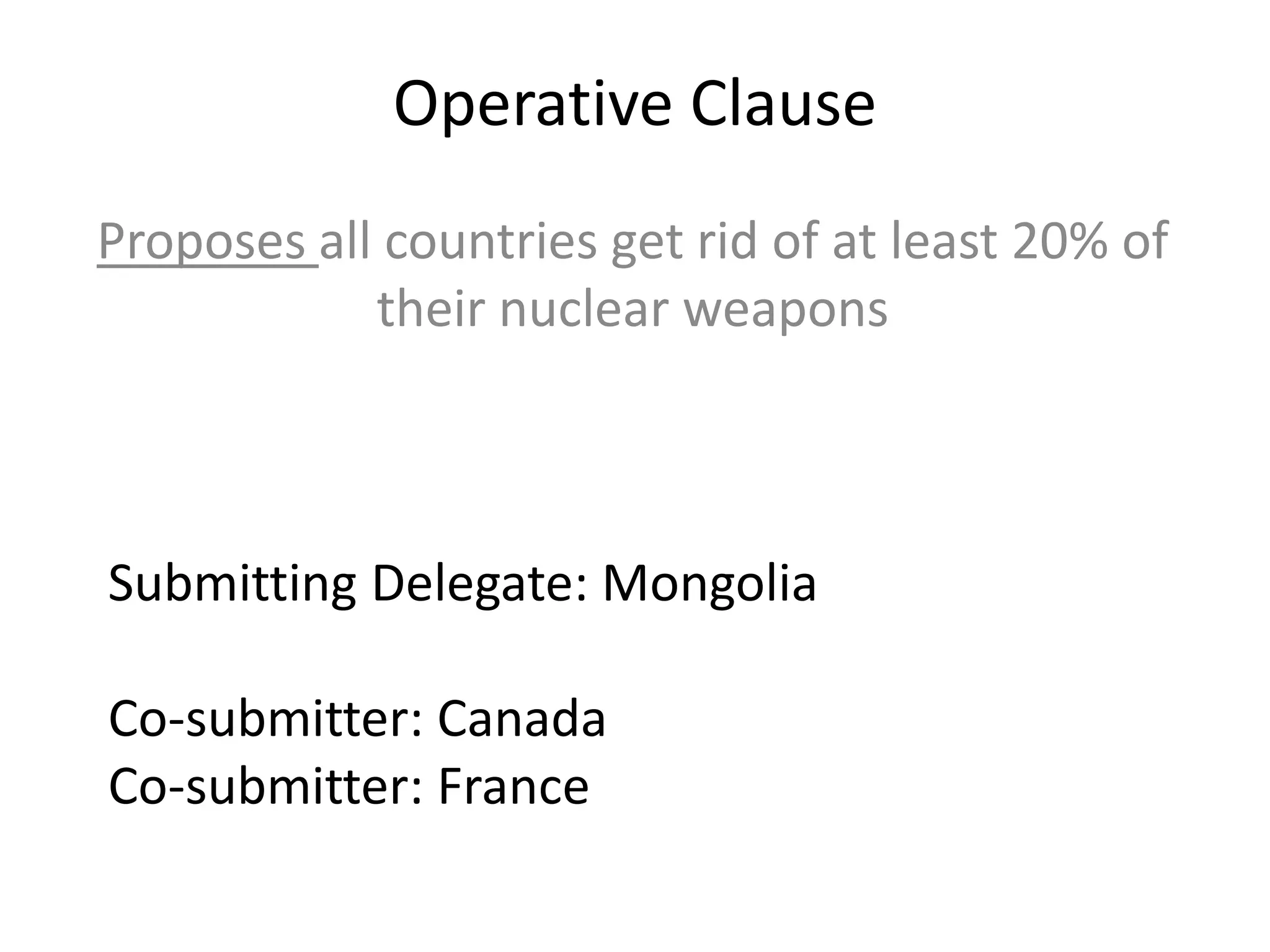 Operative Clause
Proposes all countries get rid of at least 20% of
their nuclear weapons

Submitting Delegate: Mongolia
Co-submitter: Canada
Co-submitter: France

 