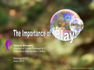 http://www.flickr.com/photos/stansich/133438545/ The Importance of Play! Helene Blowers Director of Digital Strategy & IT  Columbus Metropolitan Library Reimagine:ED Sept 2011 