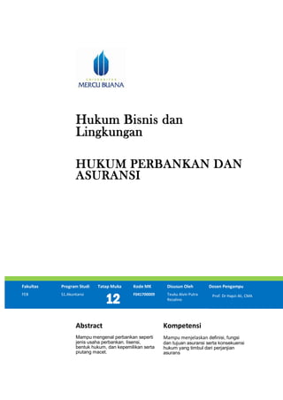 Hukum Bisnis dan
Lingkungan
HUKUM PERBANKAN DAN
ASURANSI
Fakultas Program Studi Tatap Muka Kode MK Disusun Oleh Dosen Pengampu
FEB S1.Akuntansi
12
F041700009 Teuku Alvin Putra
Rezalino
Abstract Kompetensi
Mampu mengenal perbankan seperti
jenis usaha perbankan. lisensi,
bentuk hukum, dan kepemilikan serta
piutang macet.
Mampu menjelaskan definisi, fungsi
dan tujuan asuransi serta konsekuensi
hukum yang timbul dari perjanjian
asurans
Prof. Dr Hapzi Ali, CMA
 