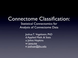 Connectome Classiﬁcation:
     Statistical Connectomics for
    Analysis of Connectome Data

        Joshua T. Vogelstein, PhD
        d: Applied Math. & Stats
        u: Johns Hopkins
        w: jovo.me
        e: joshuav@jhu.edu
 