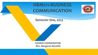 HBM211-BUSINESS
COMMUNICATION
Semester One, 2023
COURSE COORDINATOR:
Mrs. Margaret SELLERS
 
