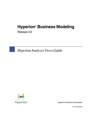 Hyperion Business Modeling
              ®


Release 3.0




Hyperion Analyzer Views Guide




                          Hyperion Solutions Corporation

                                           P/N: D503330000
 