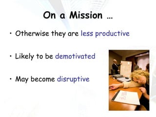 On a Mission … Otherwise they are  less productive Likely to be  demotivated May become  disruptive 