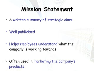 Mission Statement A  written summary of strategic aims Well publicised Helps employees understand  what the company is working towards Often used in  marketing the company’s products 