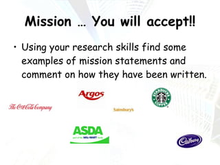 Mission … You will accept!! Using your research skills find some examples of mission statements and comment on how they have been written. 