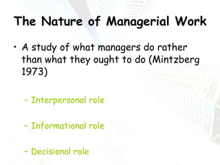 The Nature of Managerial Work A study of what managers do rather than what they ought to do (Mintzberg 1973) Interpersonal role Informational role Decisional role 