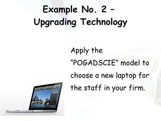 Example No. 2 –  Upgrading Technology Apply the “POGADSCIE” model to choose a new laptop for the staff in your firm. 