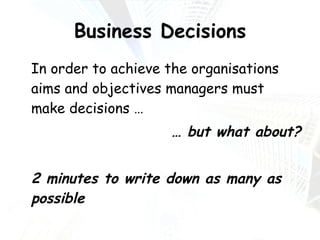 Business Decisions In order to achieve the organisations aims and objectives managers must make decisions … …  but what about? 2 minutes to write down as many as possible 