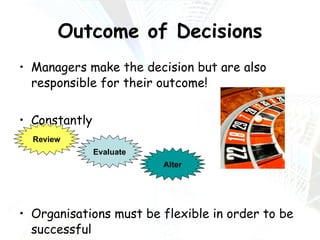 Outcome of Decisions Managers make the decision but are also responsible for their outcome! Constantly Organisations must be flexible in order to be successful Alter Evaluate Review 