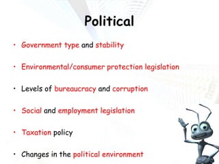 Political Government type  and  stability Environmental/consumer protection legislation Levels of  bureaucracy  and  corruption Social  and  employment legislation Taxation  policy Changes in the  political environment 