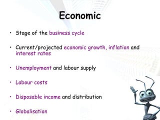 Economic Stage of the  business cycle Current/projected  economic growth, inflation  and  interest rates Unemployment  and labour supply Labour costs Disposable income  and distribution Globalisation 