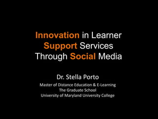 Innovation in Learner
  Support Services
Through Social Media

          Dr. Stella Porto
 Master of Distance Education & E-Learning
           The Graduate School
 University of Maryland University College
 