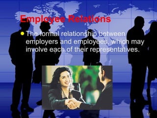 Employee Relations The formal relationship between employers and employees, which may involve each of their representatives. 