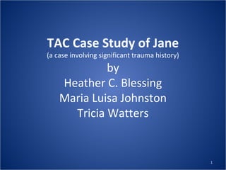 TAC Case Study of Jane
(a case involving significant trauma history)
by
Heather C. Blessing
Maria Luisa Johnston
Tricia Watters
1
 