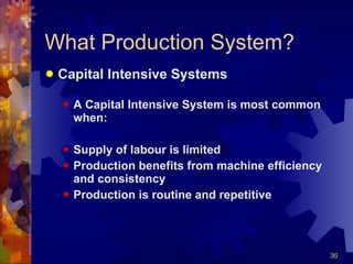 What Production System? Capital Intensive Systems A Capital Intensive System is most common when: Supply of labour is limited Production benefits from machine efficiency and consistency Production is routine and repetitive 
