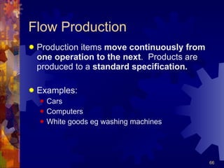 Flow Production Production items  move continuously from one operation to the next .  Products are produced to a  standard specification. Examples: Cars Computers White goods eg washing machines 