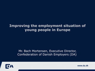 Improving the employment situation of young people in Europe Mr. Bach Mortensen, Executive Director, Confederation of Danish Employers (DA)  