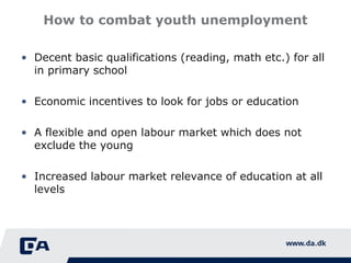 How to combat youth unemployment Decent basic qualifications (reading, math etc.) for all in primary school Economic incentives to look for jobs or education A flexible and open labour market which does not exclude the young Increased labour market relevance of education at all levels 
