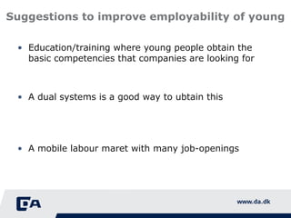 Suggestions to improve employability of young Education/training where young people obtain the basic competencies that companies are looking for A dual systems is a good way to ubtain this A mobile labour maret with many job-openings 