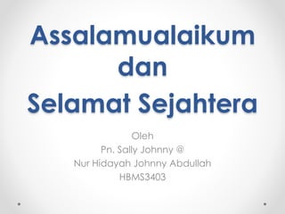 Assalamualaikum
dan
Selamat Sejahtera
Oleh
Pn. Sally Johnny @
Nur Hidayah Johnny Abdullah
HBMS3403
 