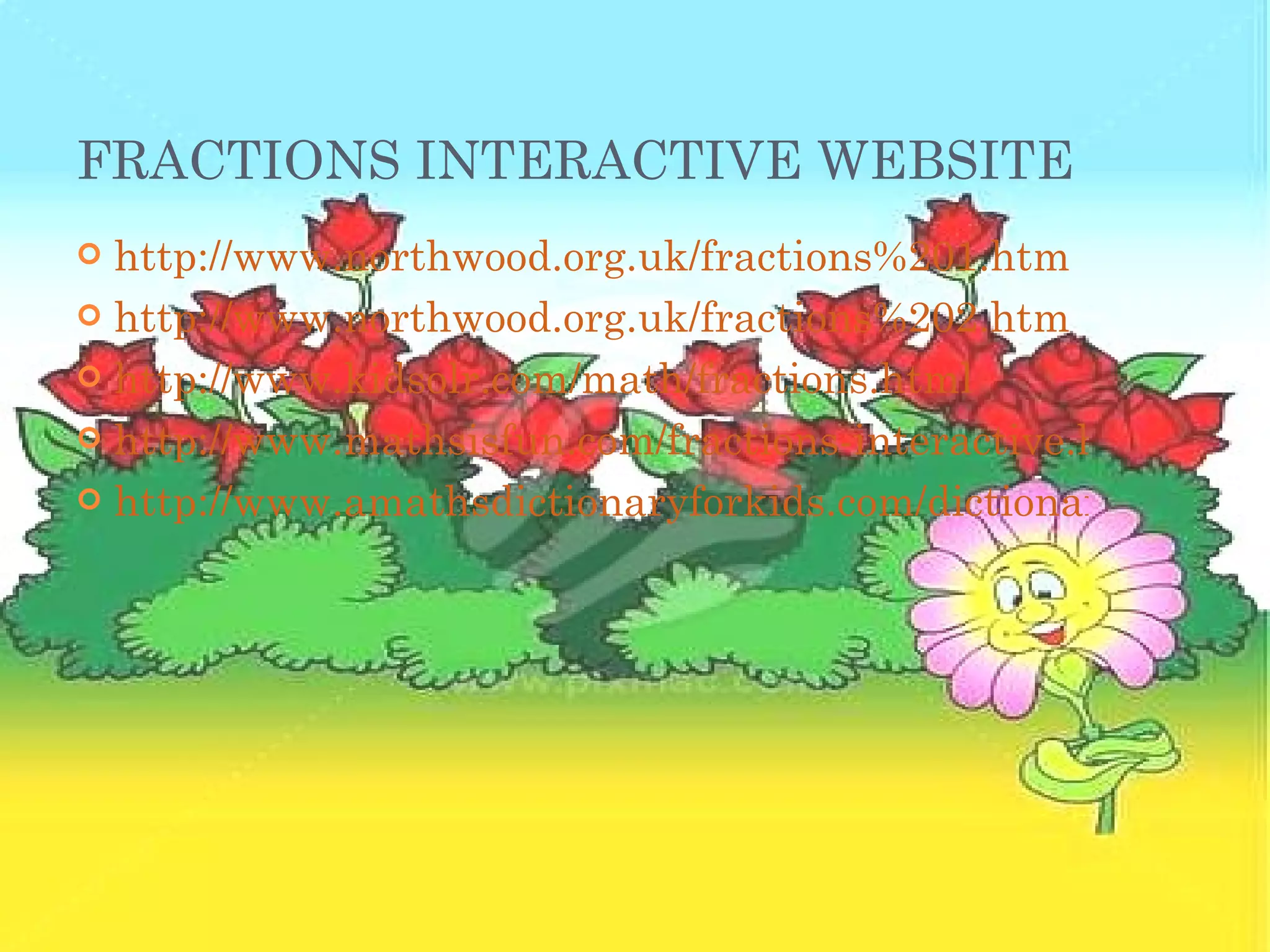 FRACTIONS INTERACTIVE WEBSITE http://www.northwood.org.uk/fractions%201.htm http://www.northwood.org.uk/fractions%202.htm http://www.kidsolr.com/math/fractions.html http://www.mathsisfun.com/fractions-interactive.html http://www.amathsdictionaryforkids.com/dictionary.html 