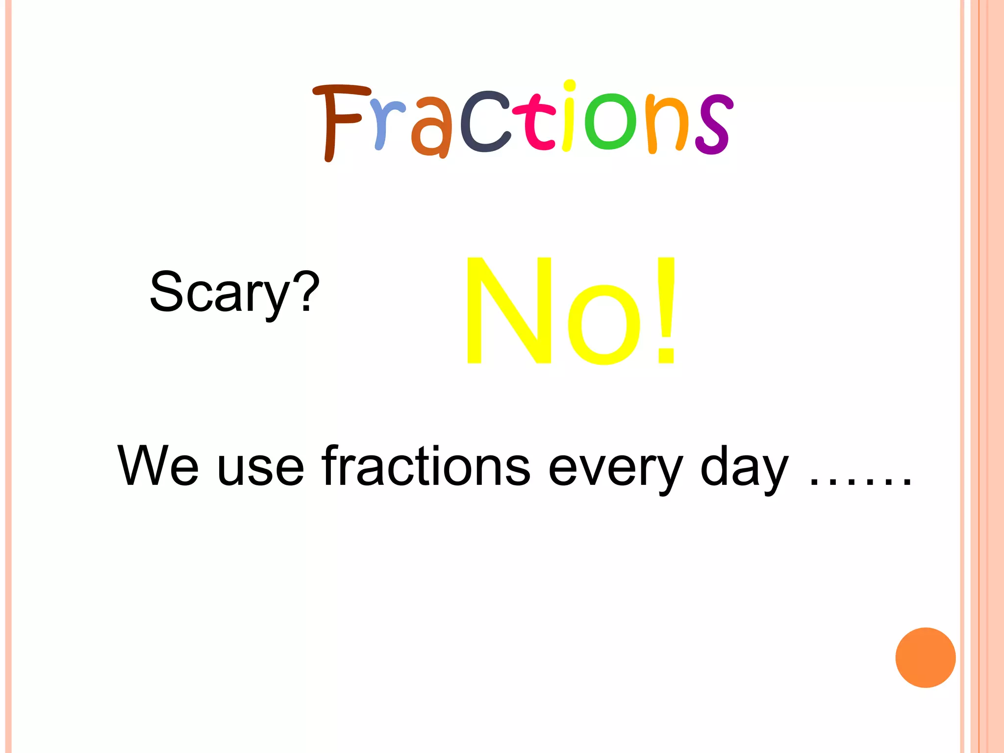 F r a c t i o n s Scary? No! We use fractions every day …… 