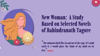New Woman: A Study
Based on Selected Novels
of Rabindranath Tagore
“The unknown bird flies in and out of the cage, If I could
catch it. I would place the chain of my mind on its
feet.”(Tagore)
 