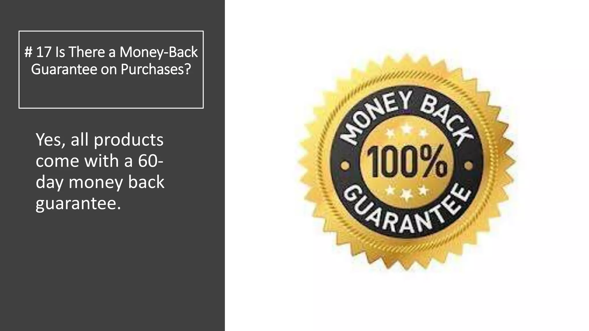 # 17 Is There a Money-Back
Guarantee on Purchases?
Yes, all products
come with a 60-
day money back
guarantee.
 