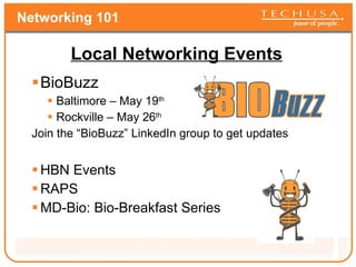 Networking 101 Local Networking Events BioBuzz Baltimore – May 19 th Rockville – May 26 th   Join the “BioBuzz” LinkedIn group to get updates HBN Events RAPS MD-Bio: Bio-Breakfast Series 