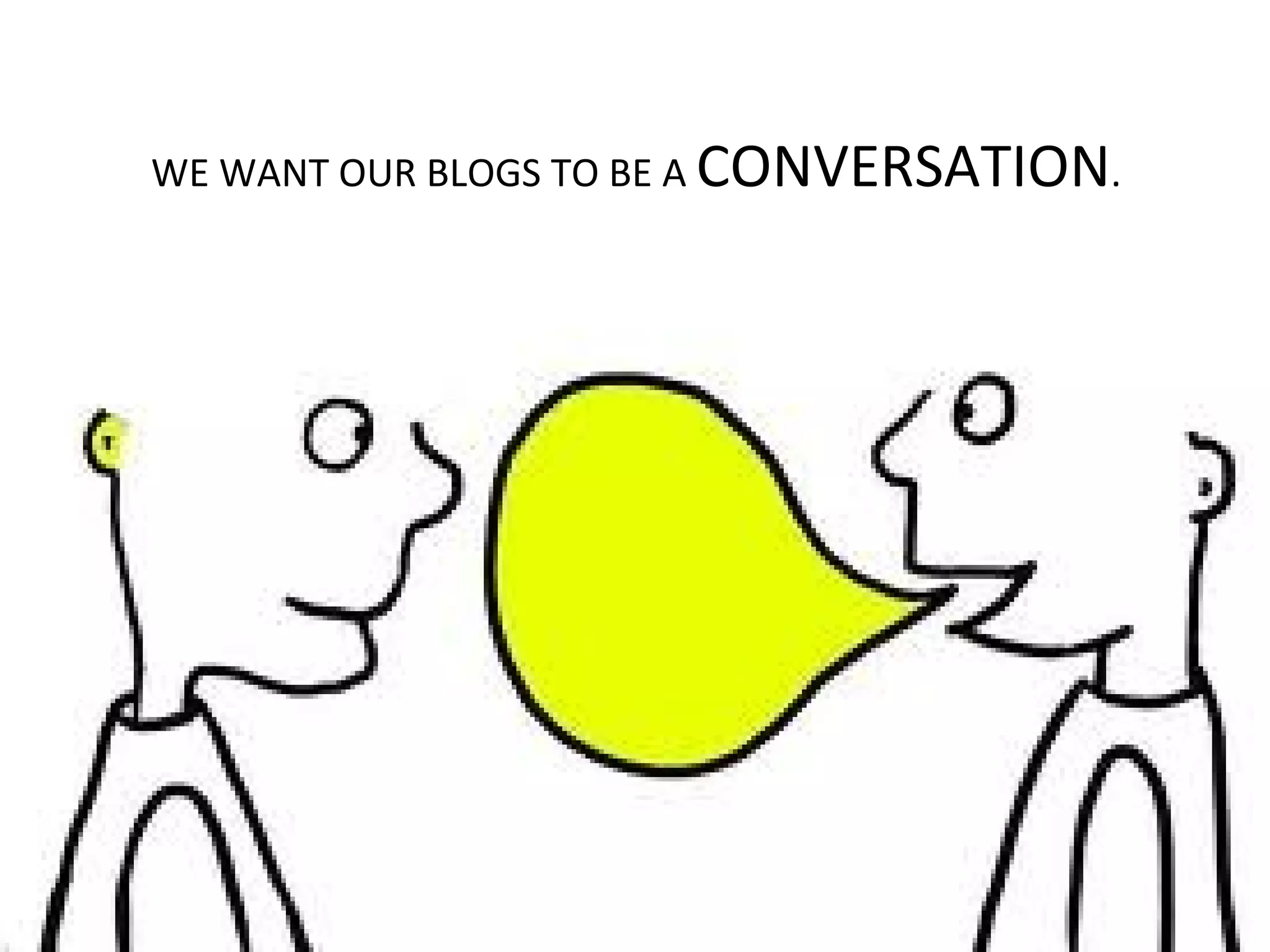 WE WANT OUR BLOGS TO BE A CONVERSATION .