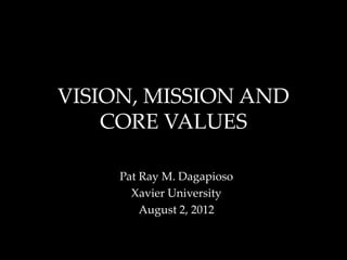 VISION, MISSION AND
    CORE VALUES

     Pat Ray M. Dagapioso
       Xavier University
         August 2, 2012
 