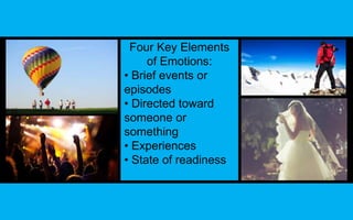 Four Key Elements 
of Emotions: 
• Brief events or 
episodes 
• Directed toward 
someone or 
something 
• Experiences 
• State of readiness 
 