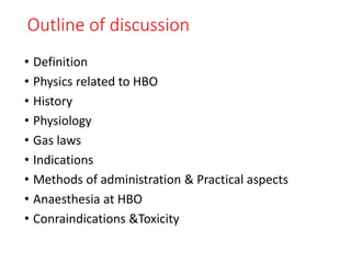Outline of discussion
• Definition
• Physics related to HBO
• History
• Physiology
• Gas laws
• Indications
• Methods of administration & Practical aspects
• Anaesthesia at HBO
• Conraindications &Toxicity
 