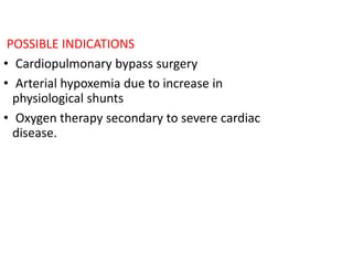 POSSIBLE INDICATIONS
• Cardiopulmonary bypass surgery
• Arterial hypoxemia due to increase in
physiological shunts
• Oxygen therapy secondary to severe cardiac
disease.
 