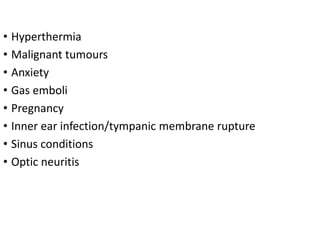 • Hyperthermia
• Malignant tumours
• Anxiety
• Gas emboli
• Pregnancy
• Inner ear infection/tympanic membrane rupture
• Sinus conditions
• Optic neuritis
 