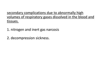 secondary complications due to abnormally high
volumes of respiratory gases dissolved in the blood and
tissues.
1. nitrogen and inert gas narcosis
2. decompression sickness.
 