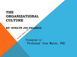 THE
ORGANIZATIONAL
CULTURE
BY: EVELYN JOI VELASCO
Presented to:
Professor Jose Mateo, PhD.
 