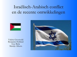 Israëlisch-Arabisch conflict en de recente ontwikkelingen Valérie Grootveld Benjamin Hofland Guy Riela Martijn Alberts 