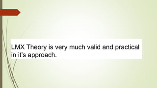 LMX Theory is very much valid and practical
in it’s approach.
 