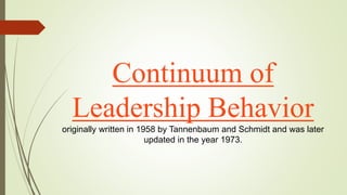 Continuum of
Leadership Behavior
originally written in 1958 by Tannenbaum and Schmidt and was later
updated in the year 1973.
 