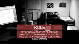 ROLE 
SET OF BEHAVIORS THAT PEOPLE ARE 
EXPECTED TO PERFORM BECAUSE THEY 
HOLD CERTAIN POSITIONS IN A TEAM AND 
ORGANIZATION 
 