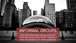 INFORMAL GROUPS 
NOT INITIATED AND USUALLY DO NOT 
PERFORM GOALS BUT EXIST PRIMARILY 
FOR THE BENEFIT OF THEIR MEMBERS 
 