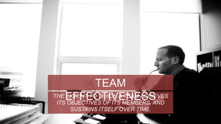 TEAM 
EFFECTIVENESS 
THE EXTENT TO WHICH A TEAM ACHIEVES 
ITS OBJECTIVES OF ITS MEMBERS, AND 
SUSTAINS ITSELF OVER TIME. 
 