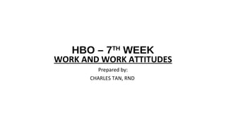 HBO – 7TH
WEEK
WORK AND WORK ATTITUDES
Prepared by:
CHARLES TAN, RND
 