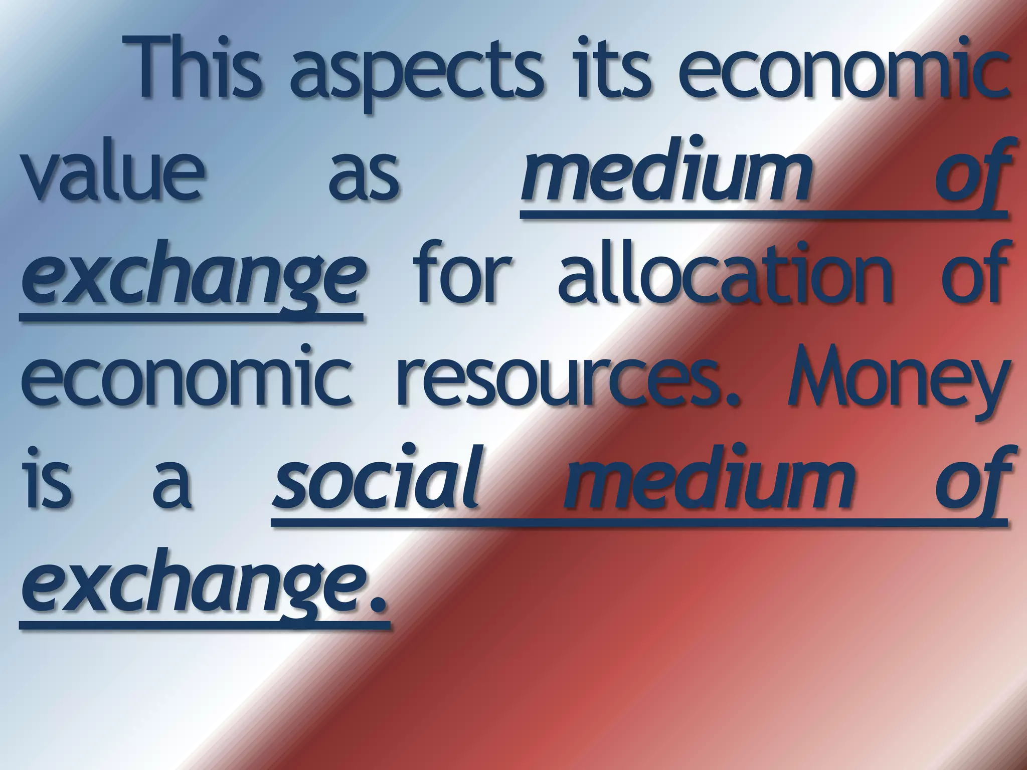 This aspects its economic
value as medium of
exchange for allocation of
economic resources. Money
is a social medium of
exchange.
 
