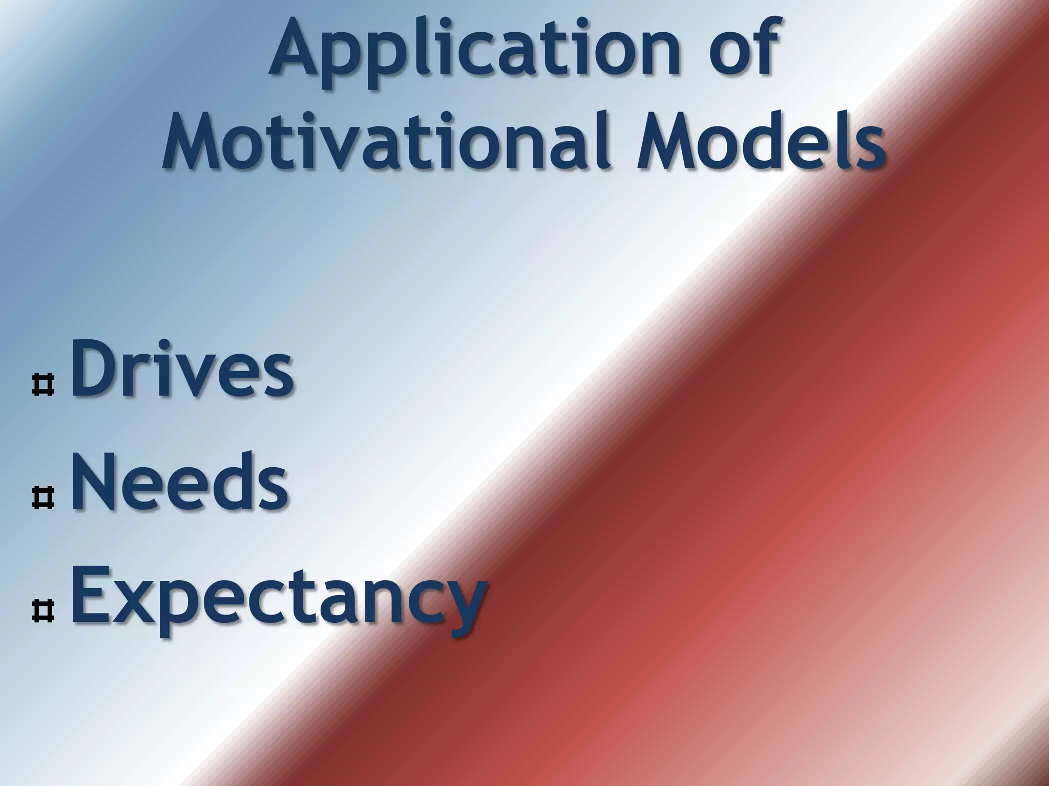Application of
Motivational Models
Drives
Needs
Expectancy
 
